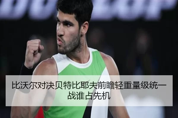 比沃尔对决贝特比耶夫前瞻轻重量级统一战谁占先机