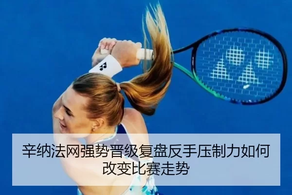 辛纳法网强势晋级复盘反手压制力如何改变比赛走势